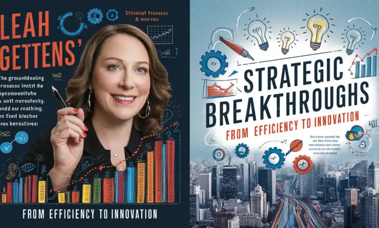 Leah Gettens’ Strategic Breakthroughs: From Efficiency to Innovation